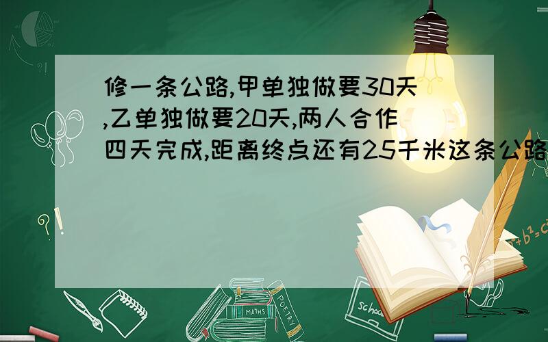 修一条公路,甲单独做要30天,乙单独做要20天,两人合作四天完成,距离终点还有25千米这条公路有多长