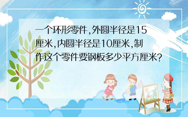 一个环形零件,外圆半径是15厘米,内圆半径是10厘米,制作这个零件要钢板多少平方厘米?