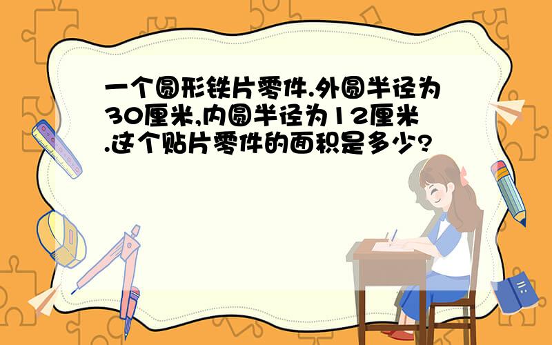 一个圆形铁片零件.外圆半径为30厘米,内圆半径为12厘米.这个贴片零件的面积是多少?