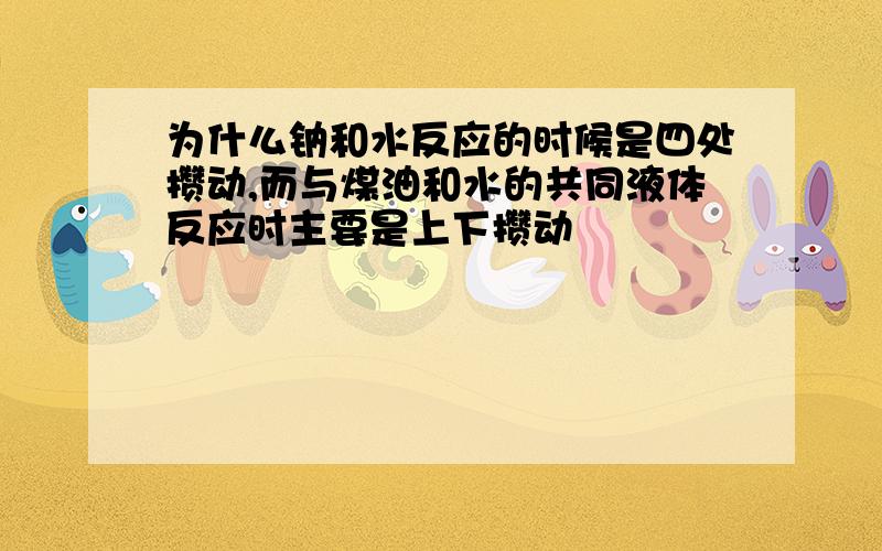 为什么钠和水反应的时候是四处攒动,而与煤油和水的共同液体反应时主要是上下攒动