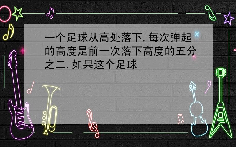 一个足球从高处落下,每次弹起的高度是前一次落下高度的五分之二.如果这个足球