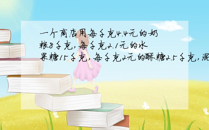 一个商店用每千克4.4元的奶粮8千克,每千克2.1元的水果糖15千克,每千克2元的酥糖2.5千克,混合成什锦糖.什锦糖每