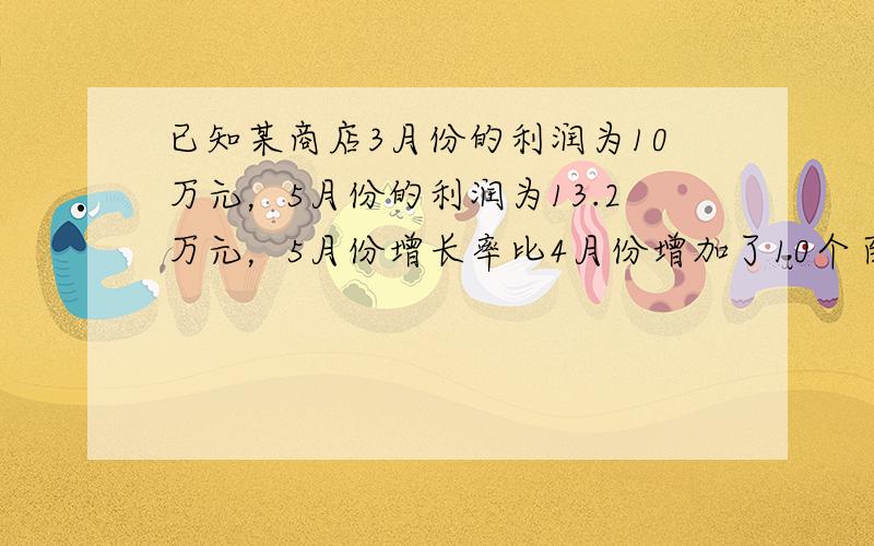 已知某商店3月份的利润为10万元，5月份的利润为13.2万元，5月份增长率比4月份增加了10个百分点，则4月份的月增长率