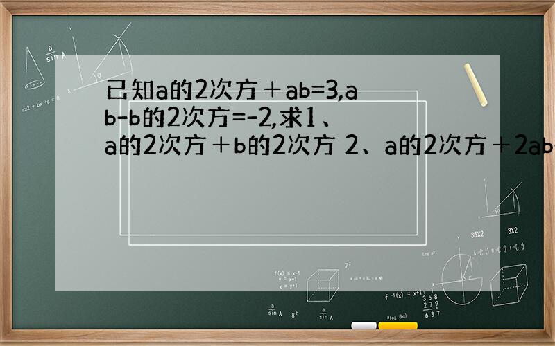 已知a的2次方＋ab=3,ab-b的2次方=-2,求1、a的2次方＋b的2次方 2、a的2次方＋2ab-b的2次方