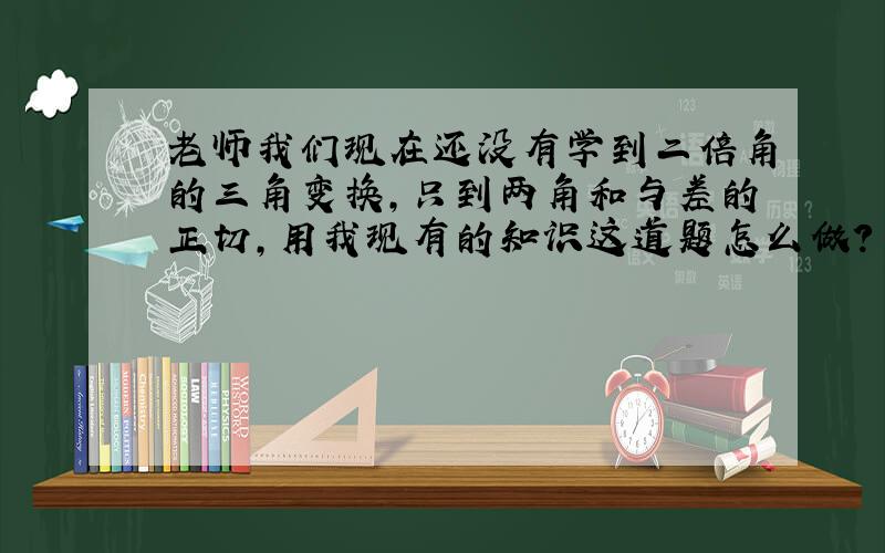 老师我们现在还没有学到二倍角的三角变换，只到两角和与差的正切，用我现有的知识这道题怎么做？