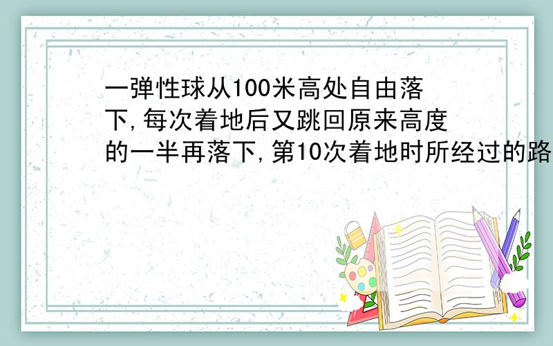 一弹性球从100米高处自由落下,每次着地后又跳回原来高度的一半再落下,第10次着地时所经过的路程和为__米