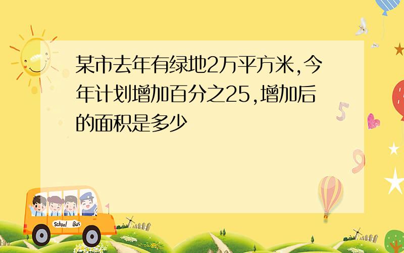 某市去年有绿地2万平方米,今年计划增加百分之25,增加后的面积是多少