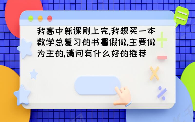 我高中新课刚上完,我想买一本数学总复习的书暑假做,主要做为主的,请问有什么好的推荐