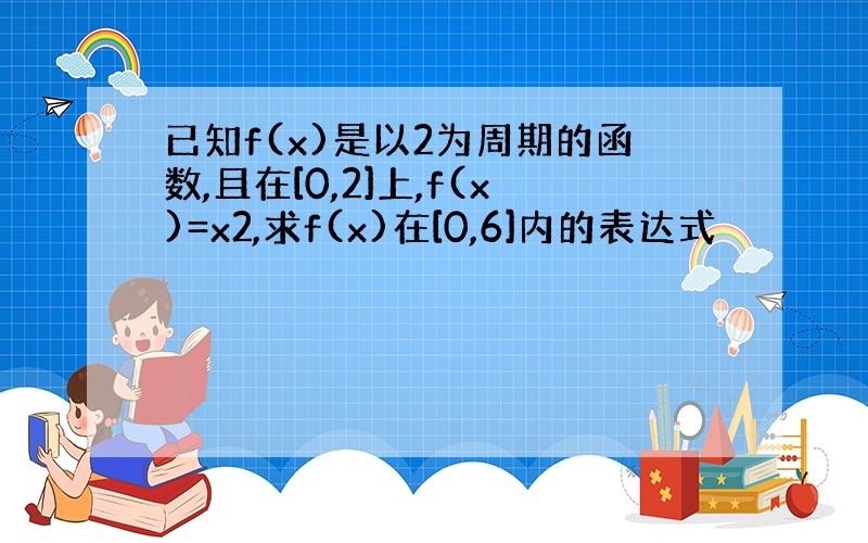 已知f(x)是以2为周期的函数,且在[0,2]上,f(x)=x2,求f(x)在[0,6]内的表达式