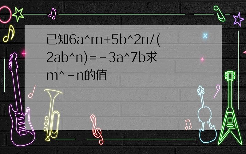 已知6a^m+5b^2n/(2ab^n)=-3a^7b求m^-n的值