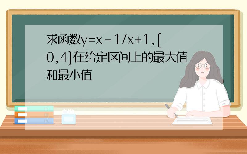 求函数y=x-1/x+1,[0,4]在给定区间上的最大值和最小值