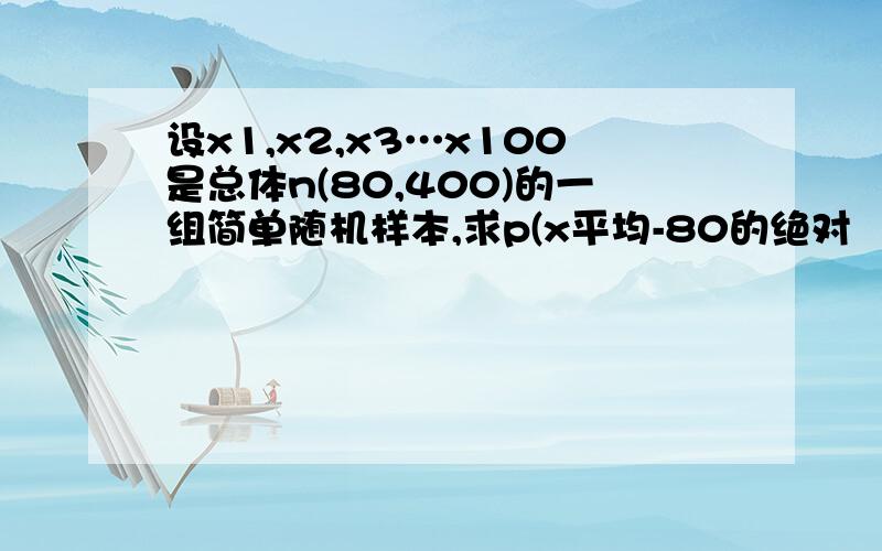 设x1,x2,x3…x100是总体n(80,400)的一组简单随机样本,求p(x平均-80的绝对