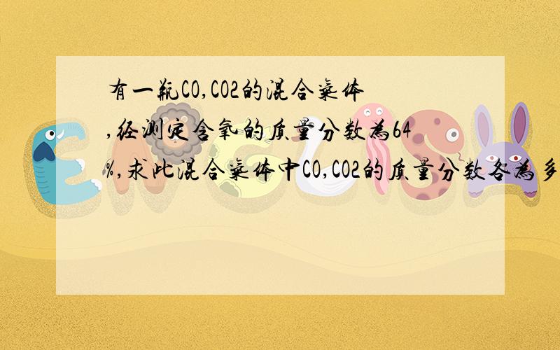 有一瓶CO,CO2的混合气体,经测定含氧的质量分数为64%,求此混合气体中CO,CO2的质量分数各为多少?