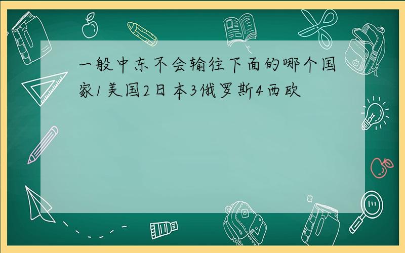 一般中东不会输往下面的哪个国家1美国2日本3俄罗斯4西欧