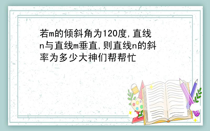 若m的倾斜角为120度,直线n与直线m垂直,则直线n的斜率为多少大神们帮帮忙