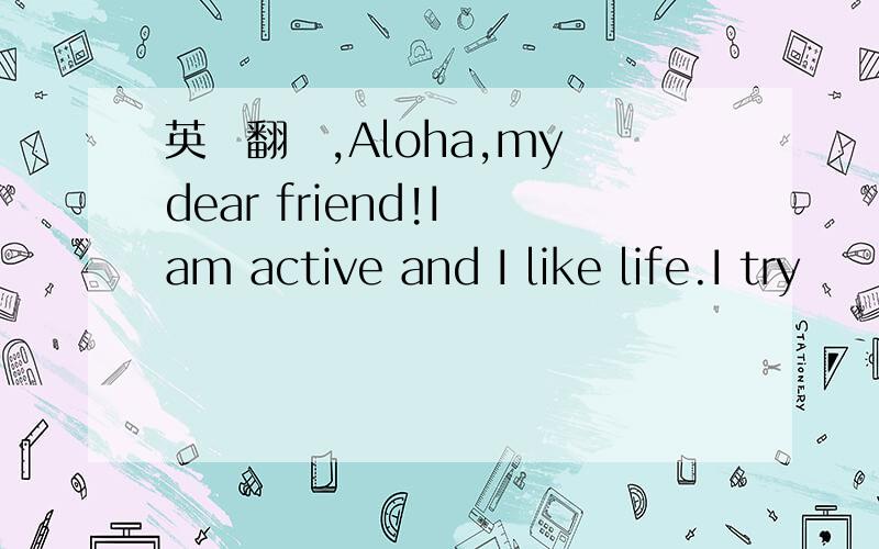 英語翻譯,Aloha,my dear friend!I am active and I like life.I try