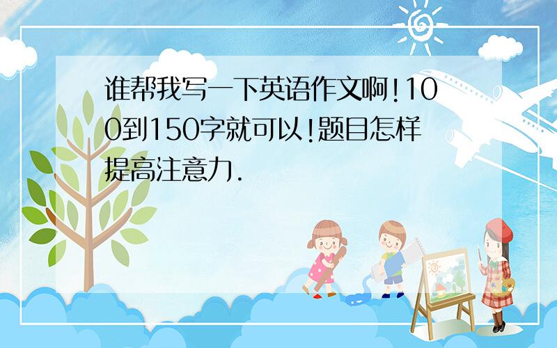 谁帮我写一下英语作文啊!100到150字就可以!题目怎样提高注意力.