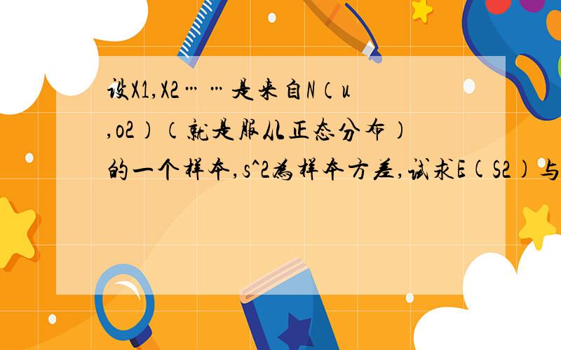 设X1,X2……是来自N（u,o2）（就是服从正态分布）的一个样本,s^2为样本方差,试求E(S2)与Var（S2）