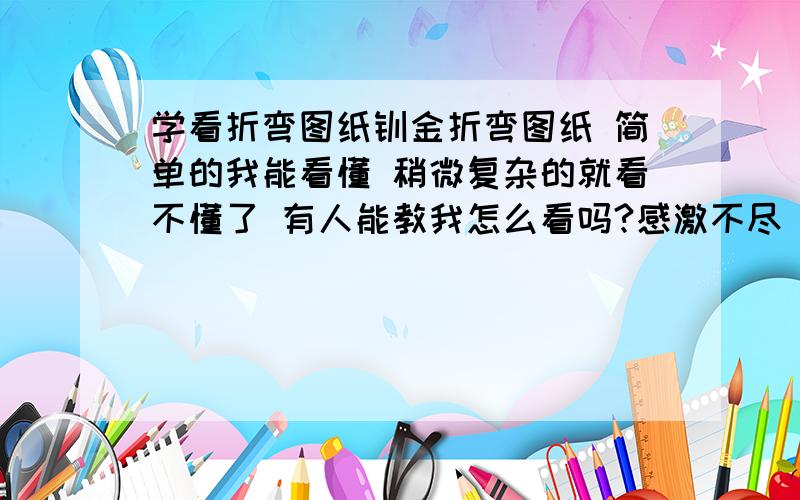 学看折弯图纸钣金折弯图纸 简单的我能看懂 稍微复杂的就看不懂了 有人能教我怎么看吗?感激不尽