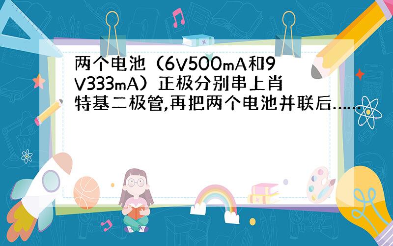 两个电池（6V500mA和9V333mA）正极分别串上肖特基二极管,再把两个电池并联后……