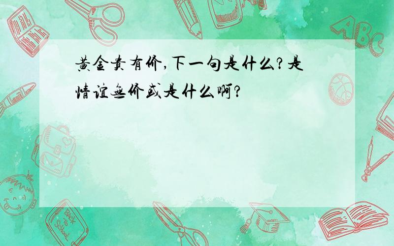 黄金贵有价,下一句是什么?是情谊无价或是什么啊?