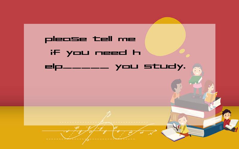 please tell me if you need help_____ you study.