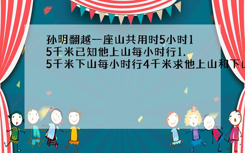 孙明翻越一座山共用时5小时15千米已知他上山每小时行1.5千米下山每小时行4千米求他上山和下山的路程个是多