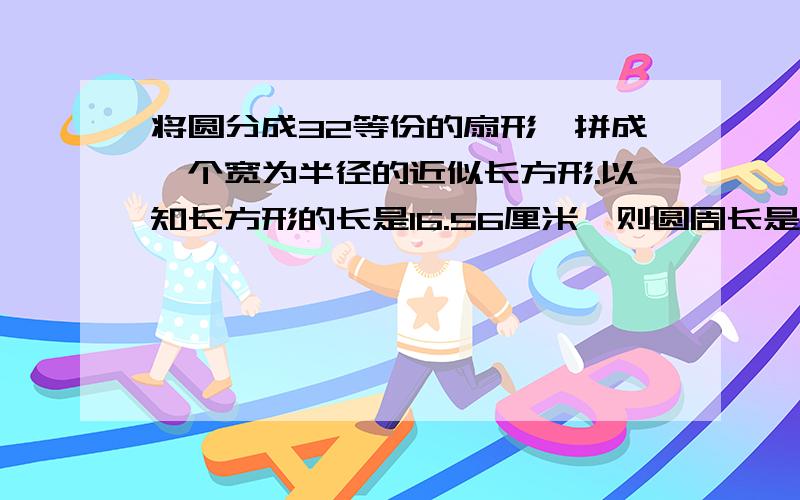 将圆分成32等份的扇形,拼成一个宽为半径的近似长方形.以知长方形的长是16.56厘米,则圆周长是?面积是