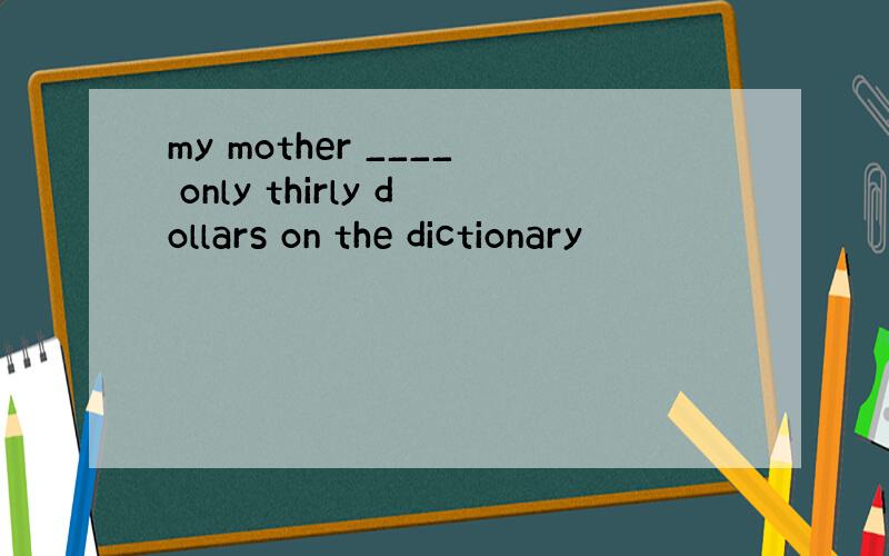 my mother ____ only thirly dollars on the dictionary