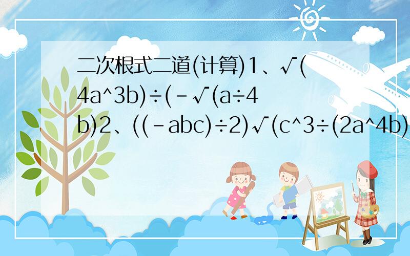 二次根式二道(计算)1、√(4a^3b)÷(-√(a÷4b)2、((-abc)÷2)√(c^3÷(2a^4b))