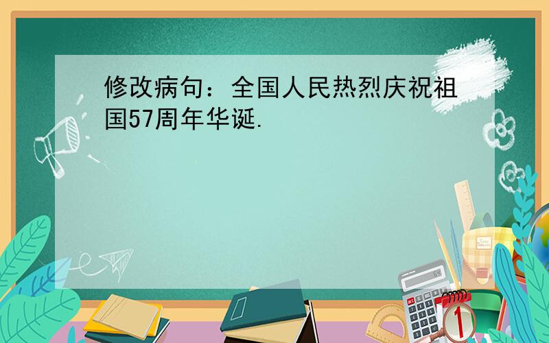 修改病句：全国人民热烈庆祝祖国57周年华诞.