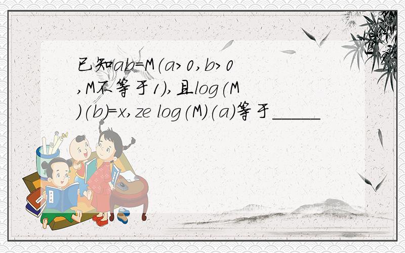 已知ab=M（a>0,b>0,M不等于1）,且log(M)(b)=x,ze log(M)(a)等于_____