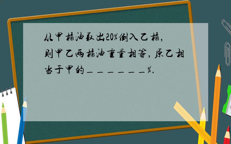 从甲桶油取出20%倒入乙桶，则甲乙两桶油重量相等，原乙相当于甲的______%．