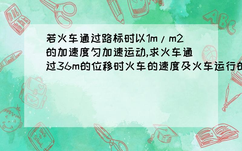 若火车通过路标时以1m/m2的加速度匀加速运动,求火车通过36m的位移时火车的速度及火车运行的时间(v0=3m/s）