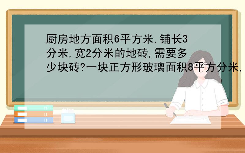 厨房地方面积6平方米,铺长3分米,宽2分米的地砖,需要多少块砖?一块正方形玻璃面积8平方分米,125块 这样的玻璃面积是