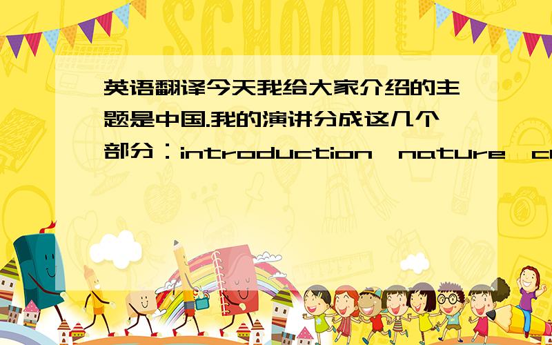 英语翻译今天我给大家介绍的主题是中国.我的演讲分成这几个部分：introduction,nature,culture,b