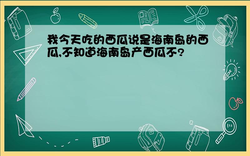 我今天吃的西瓜说是海南岛的西瓜,不知道海南岛产西瓜不?