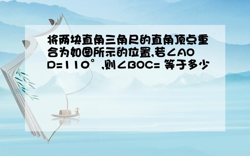 将两块直角三角尺的直角顶点重合为如图所示的位置,若∠AOD=110°,则∠BOC= 等于多少