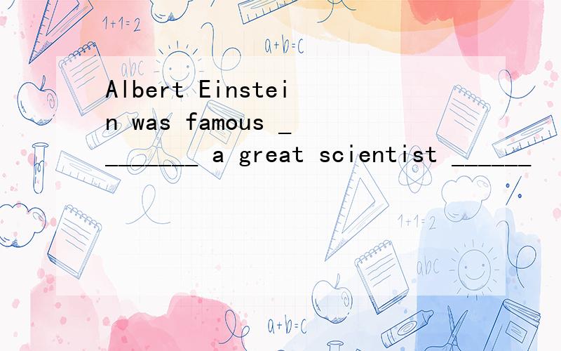 Albert Einstein was famous ________ a great scientist ______