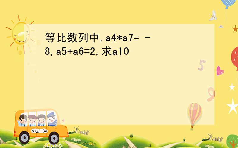 等比数列中,a4*a7= -8,a5+a6=2,求a10