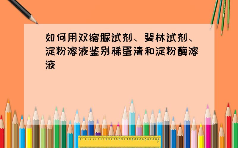 如何用双缩脲试剂、斐林试剂、淀粉溶液鉴别稀蛋清和淀粉酶溶液