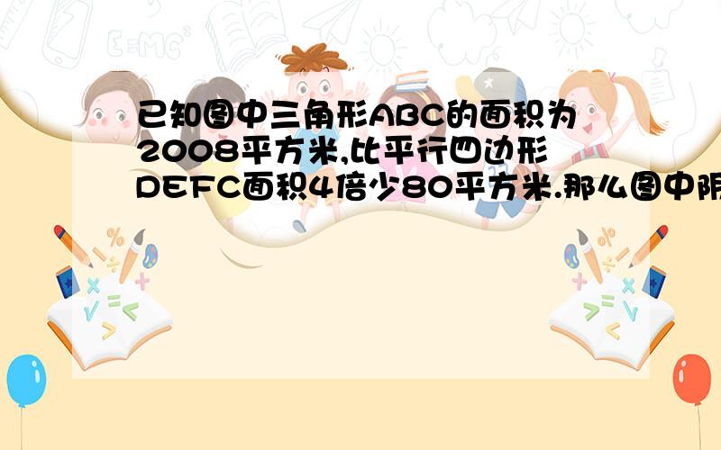 已知图中三角形ABC的面积为2008平方米,比平行四边形DEFC面积4倍少80平方米.那么图中阴影部分的面积是多少?