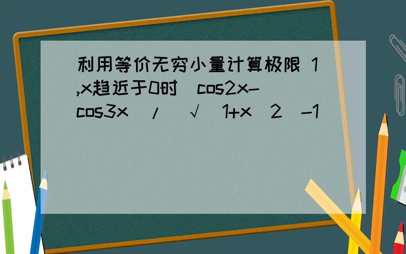 利用等价无穷小量计算极限 1,x趋近于0时(cos2x-cos3x)/(√（1+x^2)-1)