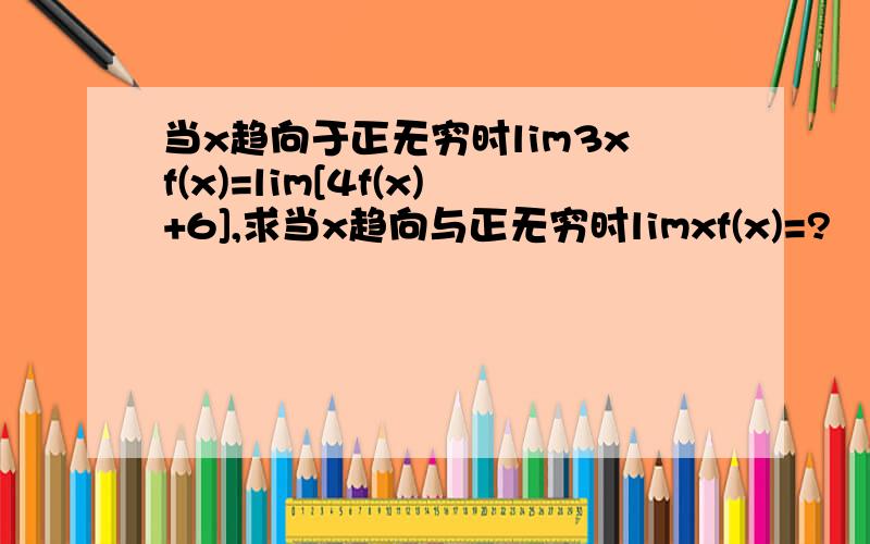 当x趋向于正无穷时lim3xf(x)=lim[4f(x)+6],求当x趋向与正无穷时limxf(x)=?