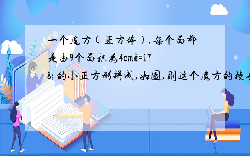 一个魔方(正方体),每个面都是由9个面积为4cm²的小正方形拼成,如图,则这个魔方的棱长是多少cm?