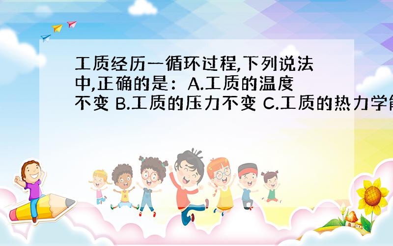 工质经历一循环过程,下列说法中,正确的是：A.工质的温度不变 B.工质的压力不变 C.工质的热力学能不变