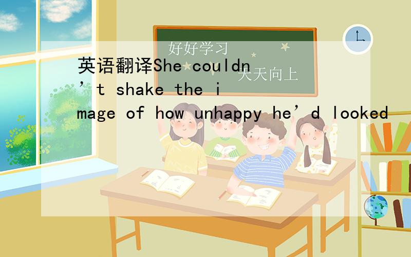 英语翻译She couldn’t shake the image of how unhappy he’d looked