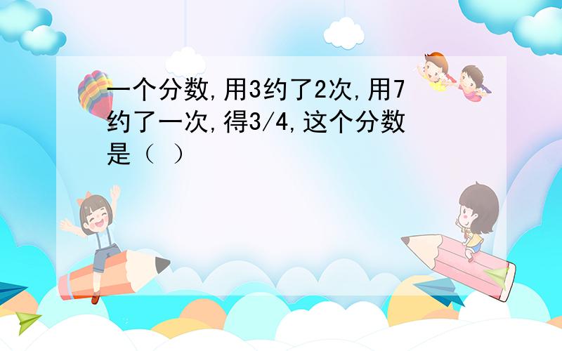 一个分数,用3约了2次,用7约了一次,得3/4,这个分数是（ ）