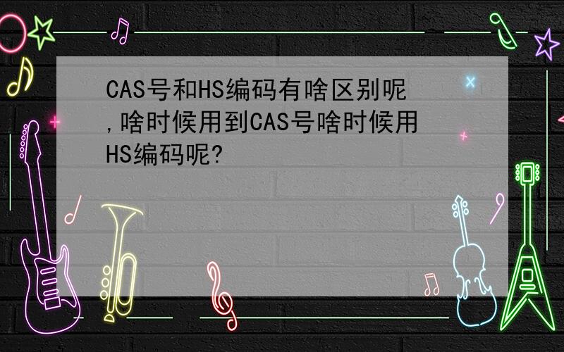 CAS号和HS编码有啥区别呢,啥时候用到CAS号啥时候用HS编码呢?