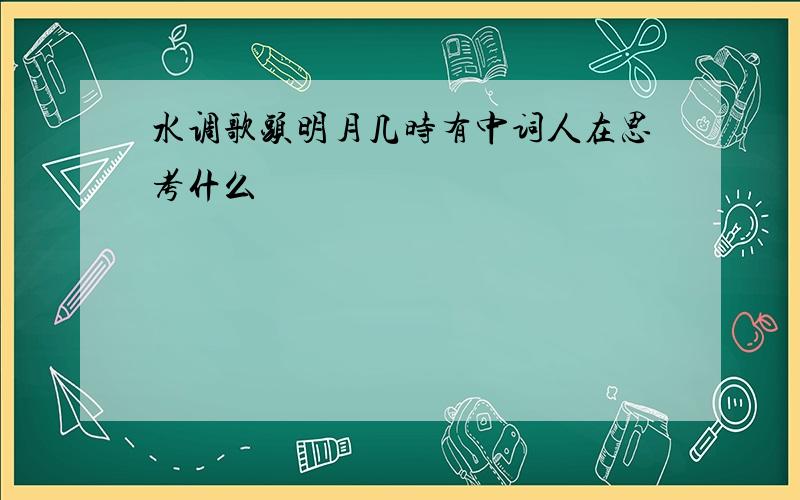 水调歌头明月几时有中词人在思考什么